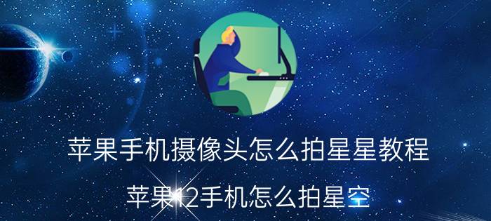 苹果手机摄像头怎么拍星星教程 苹果12手机怎么拍星空？